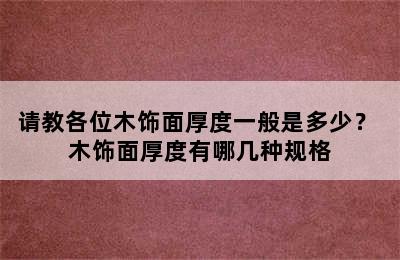 请教各位木饰面厚度一般是多少？ 木饰面厚度有哪几种规格